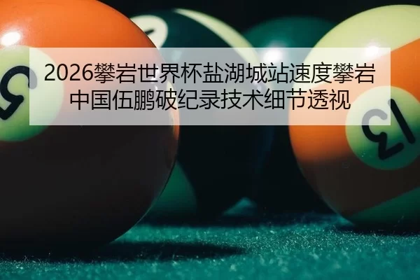 2026攀岩世界杯盐湖城站速度攀岩 中国伍鹏破纪录技术细节透视